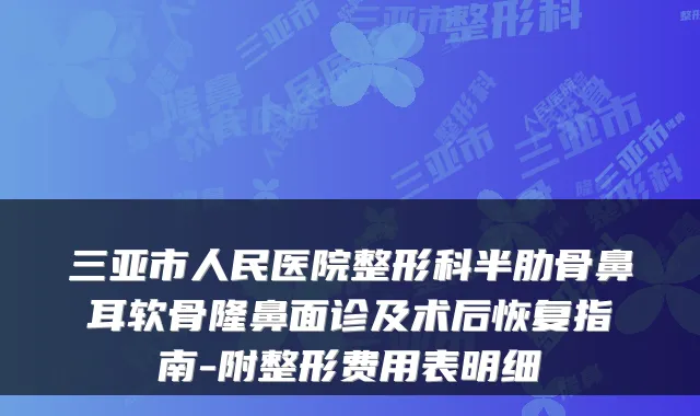 三亚市人民医院整形科半肋骨鼻耳软骨隆鼻面诊及术后恢复指南-附整形费用表明细