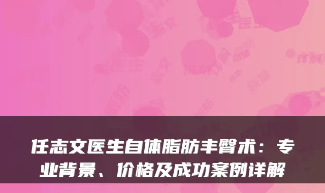 任志文医生自体脂肪丰臀术:专业背景、价格及成功案例详解