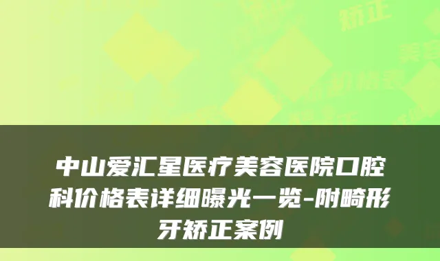 中山爱汇星医疗美容医院口腔科价格表详细曝光一览-附畸形牙矫正案例