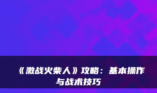 《激战火柴人》攻略：基本操作与战术技巧