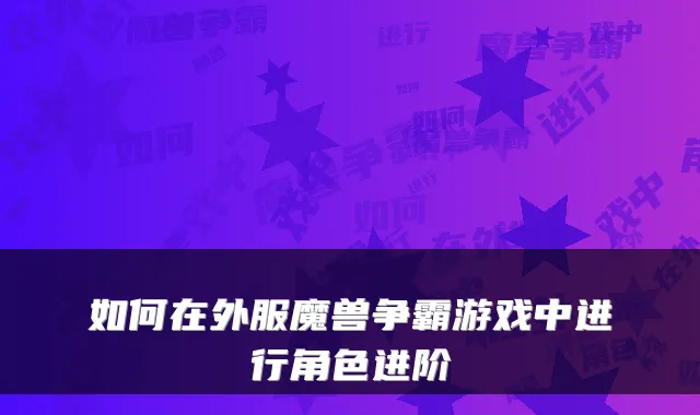 如何在外服魔兽争霸游戏中进行角色进阶