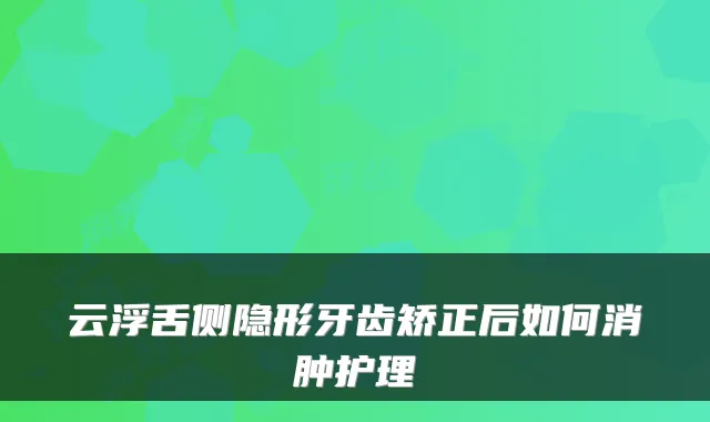 云浮舌侧隐形牙齿矫正后如何消肿护理