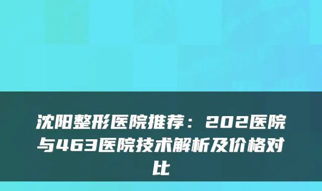 沈阳整形医院推荐:202医院与463医院技术解析及价格对比