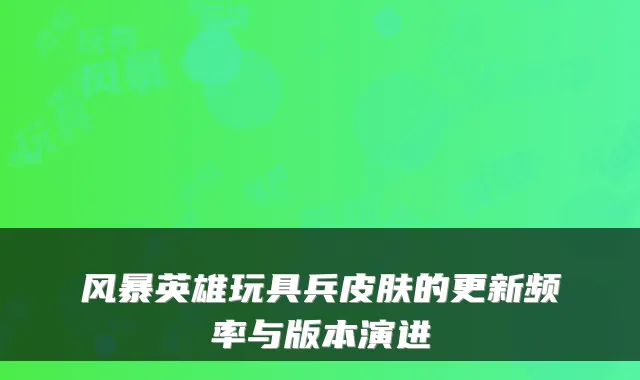 风暴英雄玩具兵皮肤的更新频率与版本演进