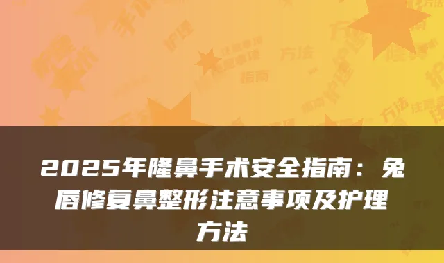 2025年隆鼻手术安全指南:兔唇修复鼻整形注意事项及护理方法