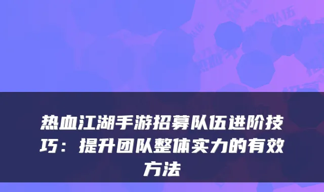 热血江湖手游招募队伍进阶技巧:提升团队整体实力的有效方法
