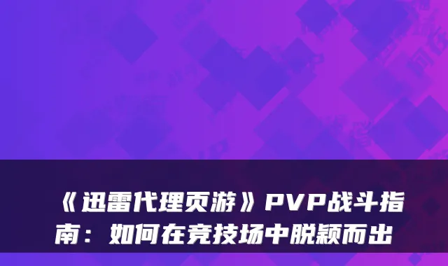 《迅雷代理页游》PVP战斗指南：如何在竞技场中脱颖而出