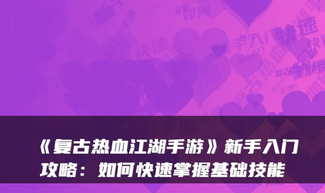 《复古热血江湖手游》新手入门攻略:如何快速掌握基础技能
