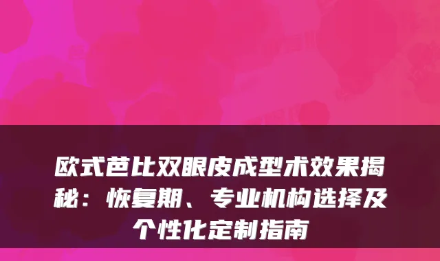 欧式芭比双眼皮成型术效果揭秘：恢复期、专业机构选择及个性化定制指南