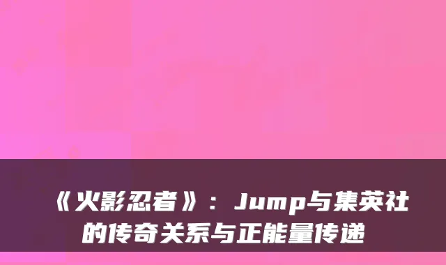 《火影忍者》：Jump与集英社的传奇关系与正能量传递