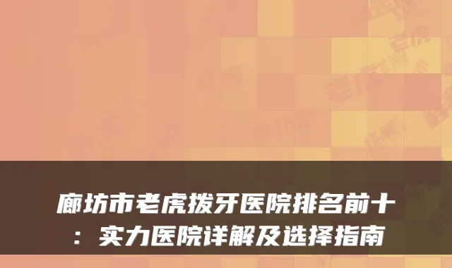 廊坊市老虎拨牙医院排名前十：实力医院详解及选择指南