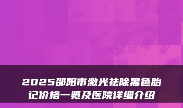 2025邵阳市激光祛除黑色胎记价格一览及医院详细介绍