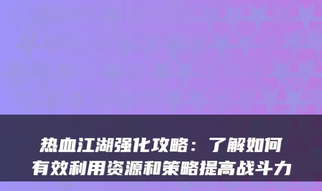 热血江湖强化攻略:了解如何有效利用资源和策略提高战斗力