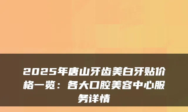 2025年唐山牙齿美白牙贴价格一览：各大口腔美容中心服务详情