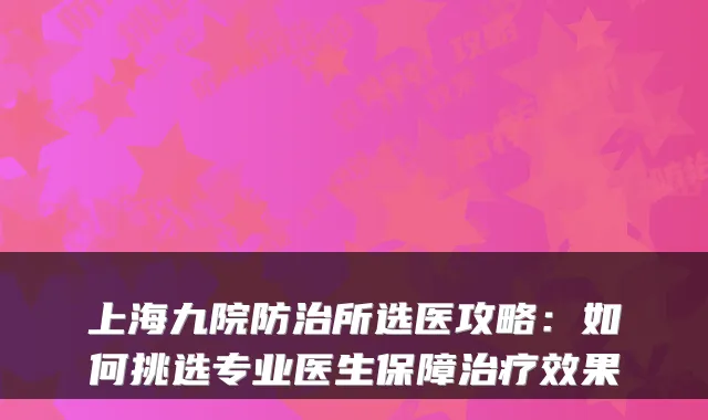 上海九院防治所选医攻略：如何挑选专业医生保障治疗效果