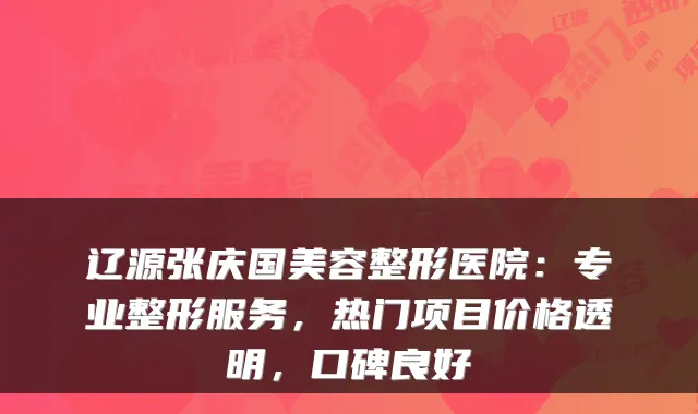 辽源张庆国美容整形医院：专业整形服务，热门项目价格透明，口碑良好