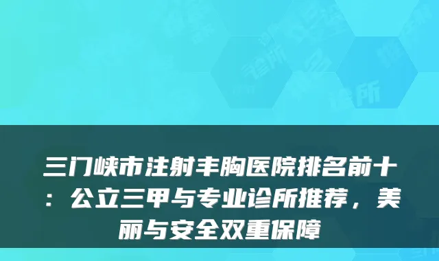 三门峡市注射丰胸医院排名前十：公立三甲与专业诊所推荐，美丽与安全双重保障