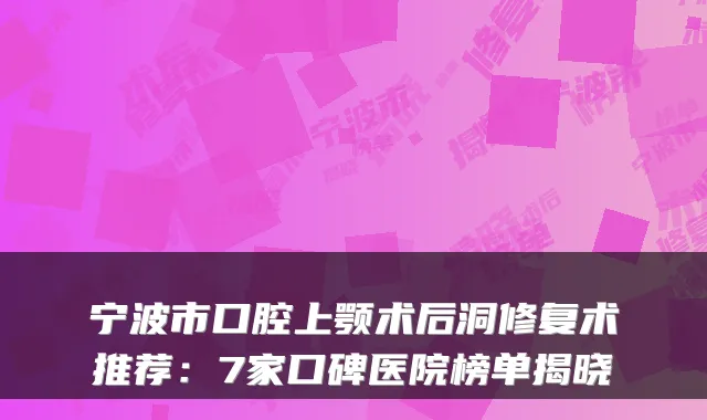 宁波市口腔上颚术后洞修复术推荐：7家口碑医院榜单揭晓