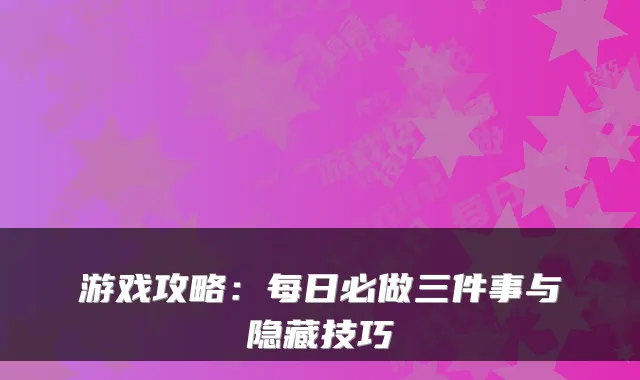游戏攻略：每日必做三件事与隐藏技巧