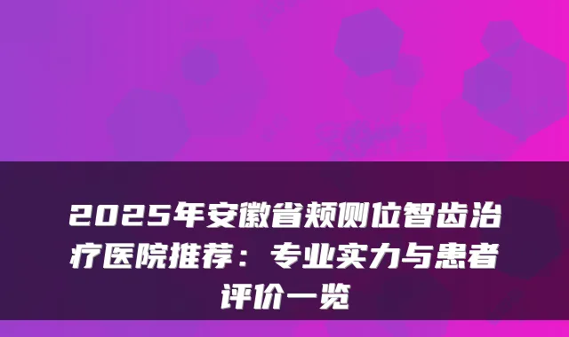 2025年安徽省颊侧位智齿医院推荐：专业实力与患者评价一览