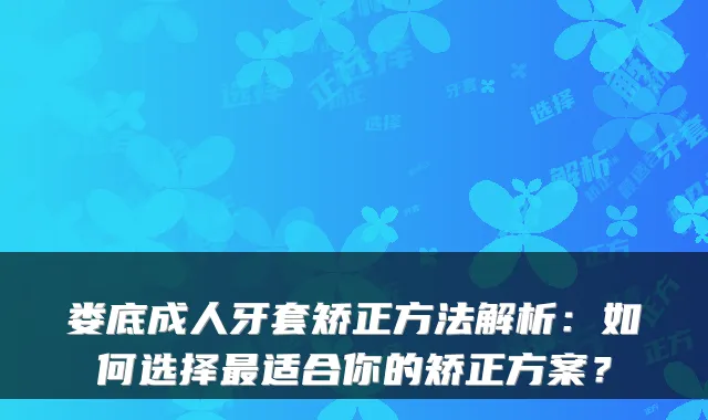 娄底成人牙套矫正方法解析：如何选择适合你的矫正方案？