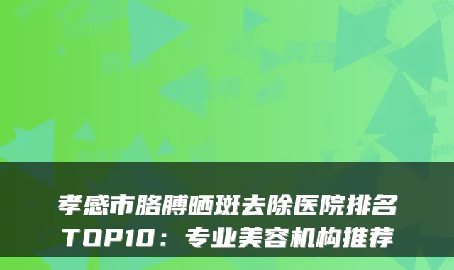 孝感市胳膊晒斑去除医院排名TOP10:专业美容机构推荐