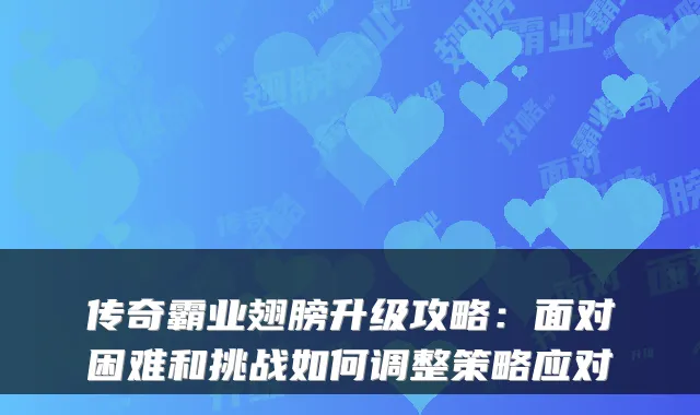 传奇霸业翅膀升级攻略:面对困难和挑战如何调整策略应对