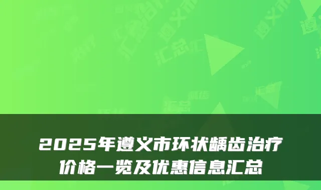 2025年遵义市环状龋齿价格一览及优惠信息汇总