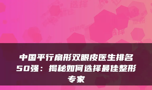 中国平行扇形双眼皮医生排名50强:揭秘如何选择佳整形专家