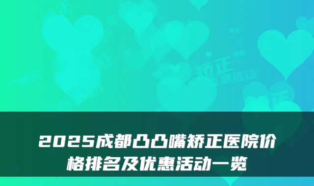 2025成都凸凸嘴矫正医院价格排名及优惠活动一览