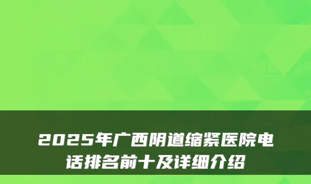2025年广西阴道缩紧医院电话排名前十及详细介绍