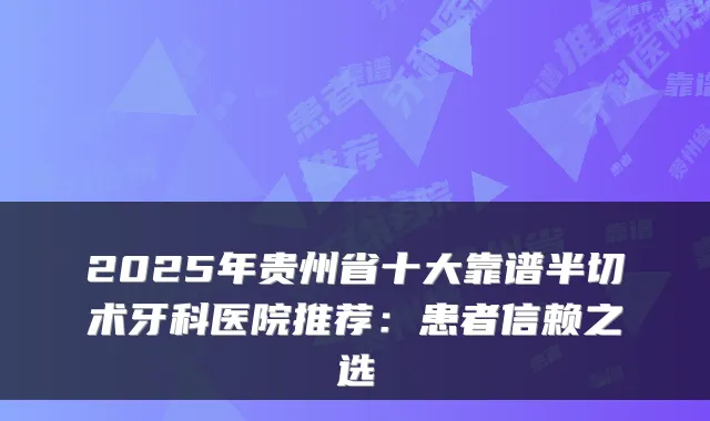 2025年贵州省十大靠谱半切术牙科医院推荐：患者信赖之选