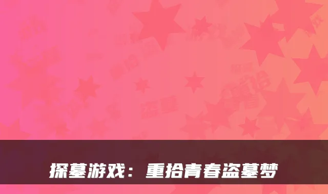 探墓游戏:重拾青春盗墓梦