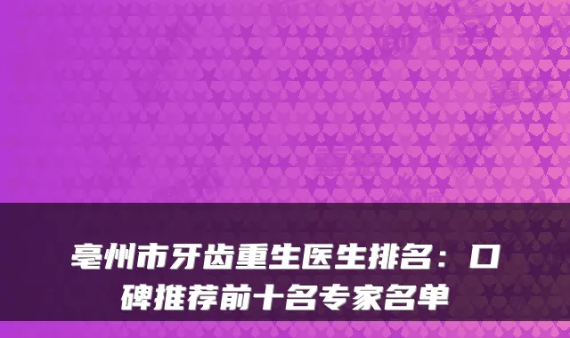 亳州市牙齿重生医生排名:口碑推荐前十名专家名单