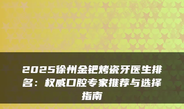 2025徐州金钯烤瓷牙医生排名：口腔专家推荐与选择指南