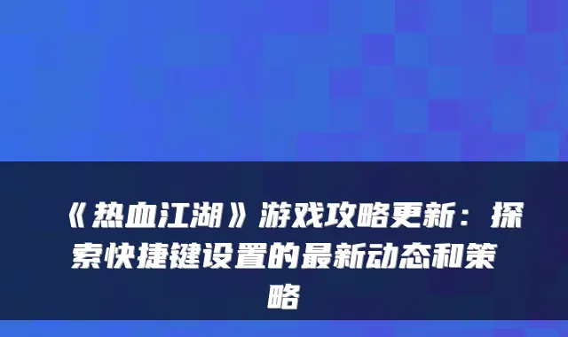 《热血江湖》游戏攻略更新：探索快捷键设置的最新动态和策略