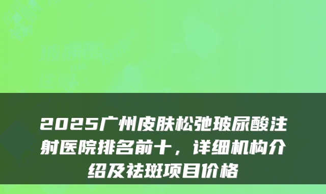 2025广州皮肤松弛玻尿酸注射医院排名前十，详细机构介绍及祛斑项目价格
