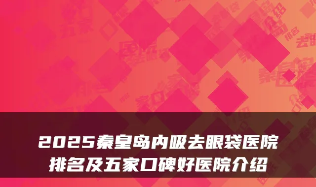 2025秦皇岛内吸去眼袋医院排名及五家口碑好医院介绍