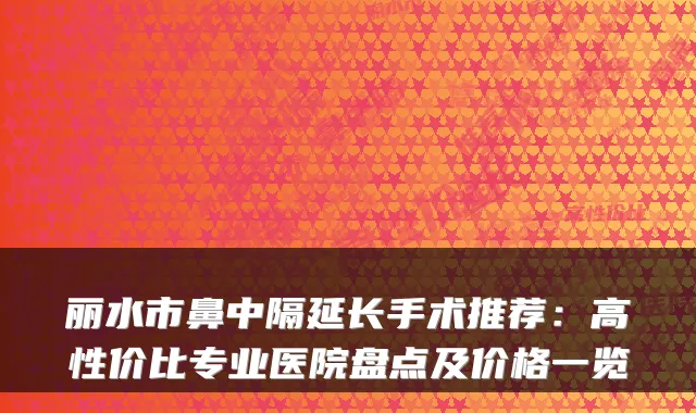 丽水市鼻中隔延长手术推荐:高性价比专业医院盘点及价格一览