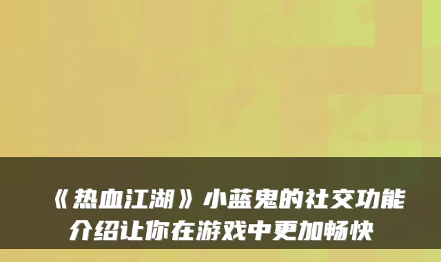 《热血江湖》小蓝鬼的社交功能介绍让你在游戏中更加畅快