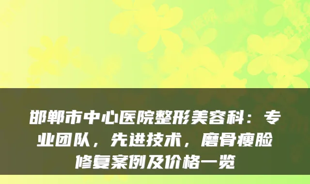 邯郸市中心医院整形美容科：专业团队，先进技术，磨骨瘦脸修复案例及价格一览