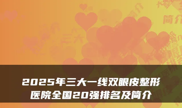 2025年三大一线双眼皮整形医院全国20强排名及简介