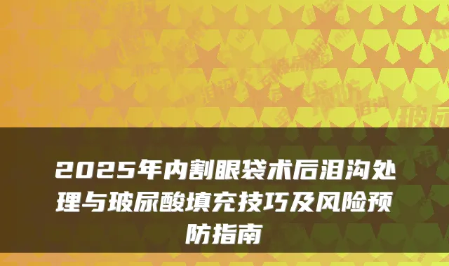 2025年内割眼袋术后泪沟处理与玻尿酸填充技巧及风险预防指南