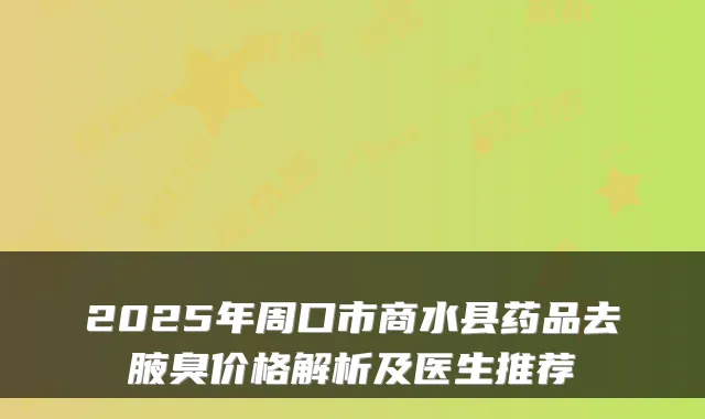 2025年周口市商水县药品去腋臭价格解析及医生推荐