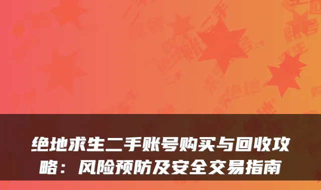 绝地求生二手账号购买与回收攻略：风险预防及安全交易指南