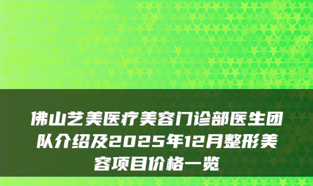 佛山艺美医疗美容门诊部医生团队介绍及2025年12月整形美容项目价格一览