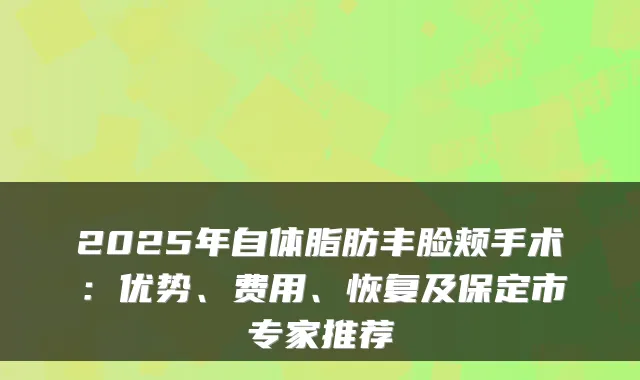 2025年自体脂肪丰脸颊手术:优势、费用、恢复及保定市专家推荐