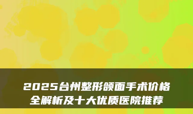 2025台州整形颌面手术价格全解析及十大优质医院推荐