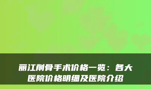 丽江削骨手术价格一览:各大医院价格明细及医院介绍