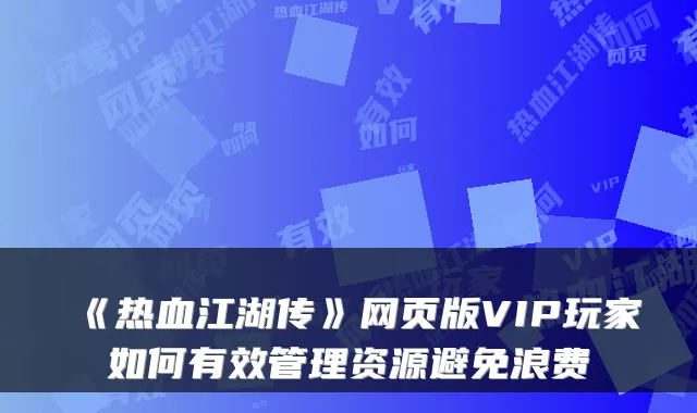 《热血江湖传》网页版VIP玩家如何有效管理资源避免浪费